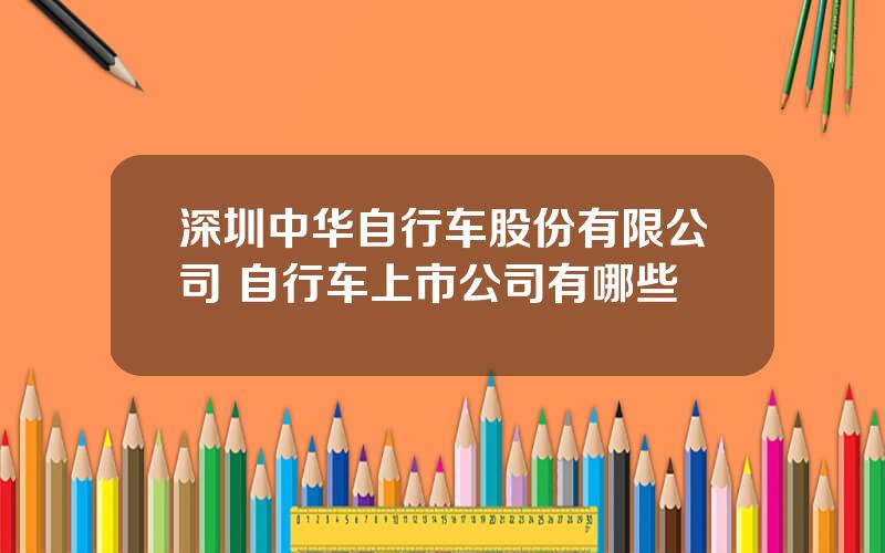 深圳中华自行车股份有限公司 自行车上市公司有哪些